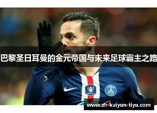 巴黎圣日耳曼的金元帝国与未来足球霸主之路 巴黎圣日耳曼的金元帝国与未来足球霸主之路