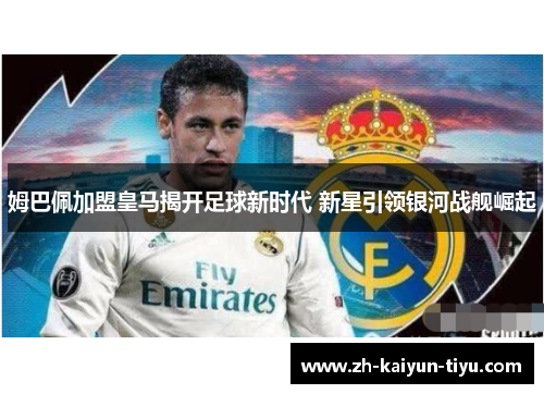 姆巴佩加盟皇马揭开足球新时代 新星引领银河战舰崛起 姆巴佩加盟皇马揭开足球新时代 新星引领银河战舰崛起
