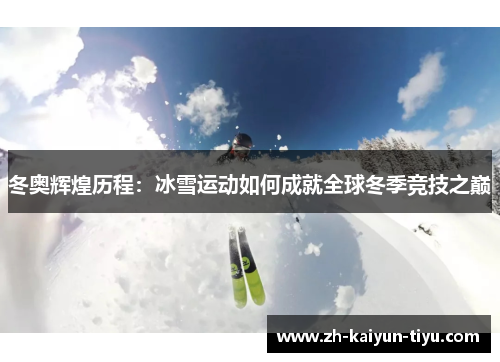 冬奥辉煌历程:冰雪运动如何成就全球冬季竞技之巅 冬奥辉煌历程:冰雪运动如何成就全球冬季竞技之巅