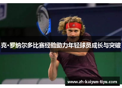 克·罗纳尔多比赛经验助力年轻球员成长与突破