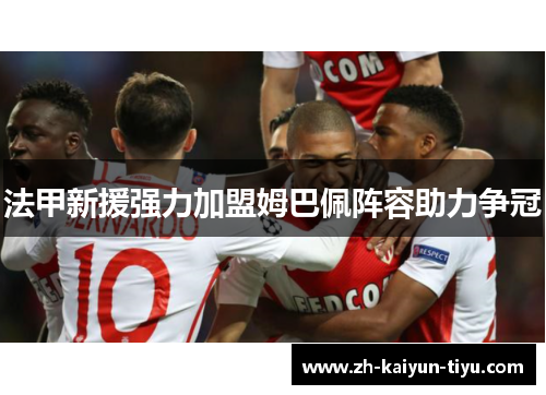 法甲新援强力加盟姆巴佩阵容助力争冠 法甲新援强力加盟姆巴佩阵容助力争冠