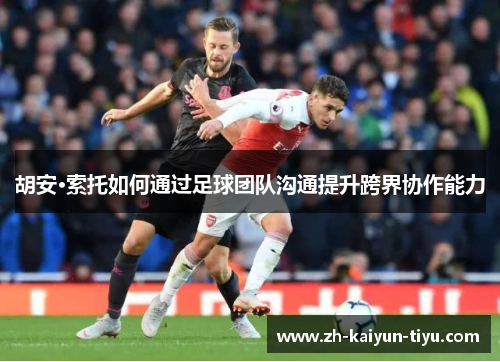 胡安·索托如何通过足球团队沟通提升跨界协作能力 胡安·索托如何通过足球团队沟通提升跨界协作能力