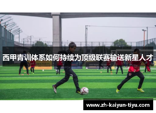 西甲青训体系如何持续为顶级联赛输送新星人才 西甲青训体系如何持续为顶级联赛输送新星人才
