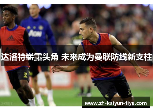 达洛特崭露头角 未来成为曼联防线新支柱